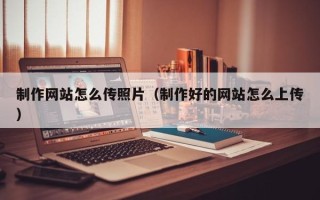 淮滨制作网站怎么传照片（制作好的网站怎么上传）