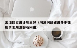 淮滨湘潭网页设计哪里好（湘潭网站建设多少钱 报价表湘潭磐石网络）