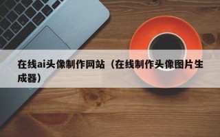 淮滨在线ai头像制作网站（在线制作头像图片生成器）