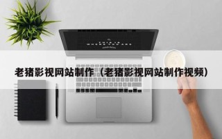 淮滨老猪影视网站制作（老猪影视网站制作视频）