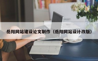 淮滨岳阳网站建设论文制作（岳阳网站设计改版）