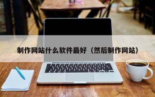 淮滨制作网站什么软件最好（然后制作网站）