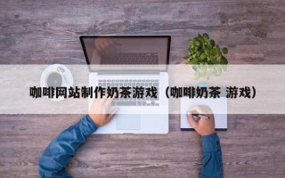 淮滨咖啡网站制作奶茶游戏（咖啡奶茶 游戏）