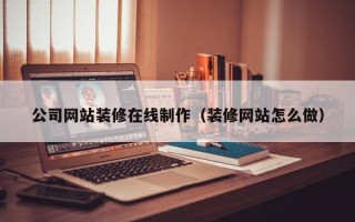 淮滨公司网站装修在线制作（装修网站怎么做）