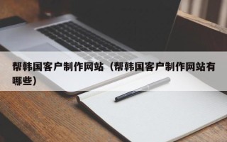 淮滨帮韩国客户制作网站（帮韩国客户制作网站有哪些）